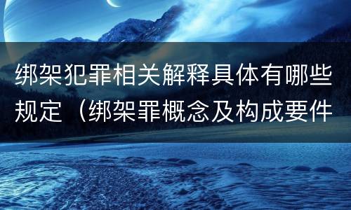 绑架犯罪相关解释具体有哪些规定（绑架罪概念及构成要件）