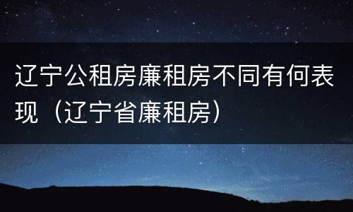 辽宁公租房廉租房不同有何表现（辽宁省廉租房）
