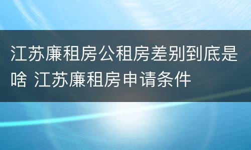 江苏廉租房公租房差别到底是啥 江苏廉租房申请条件