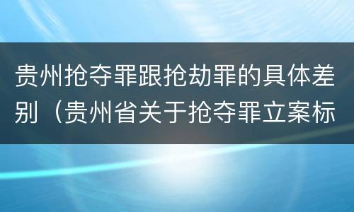 贵州抢夺罪跟抢劫罪的具体差别（贵州省关于抢夺罪立案标准）