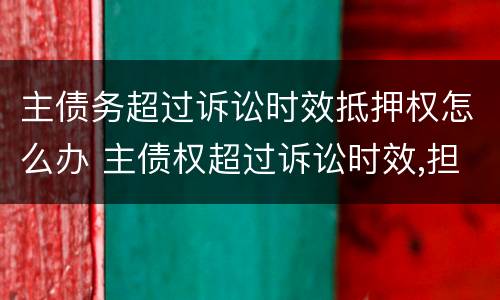 主债务超过诉讼时效抵押权怎么办 主债权超过诉讼时效,担保债权