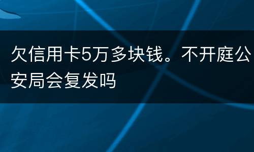 欠信用卡5万多块钱。不开庭公安局会复发吗