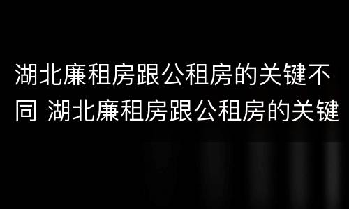 湖北廉租房跟公租房的关键不同 湖北廉租房跟公租房的关键不同在哪