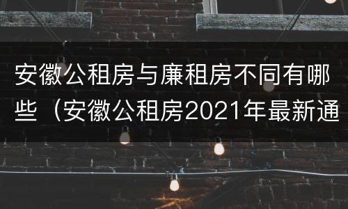 安徽公租房与廉租房不同有哪些（安徽公租房2021年最新通知）
