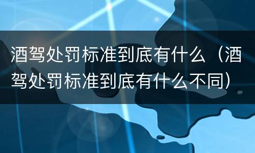 酒驾处罚标准到底有什么（酒驾处罚标准到底有什么不同）