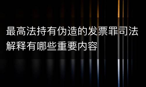 最高法持有伪造的发票罪司法解释有哪些重要内容