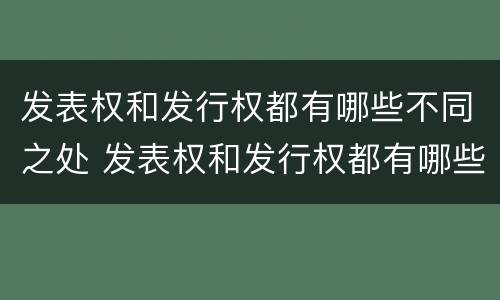 发表权和发行权都有哪些不同之处 发表权和发行权都有哪些不同之处呢