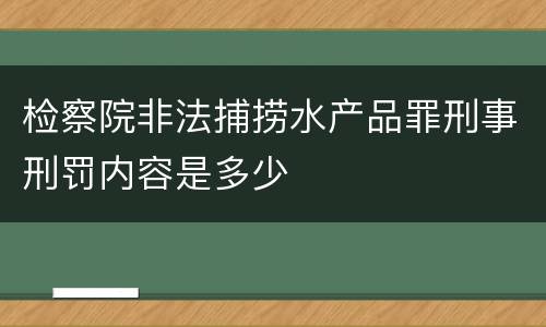 检察院非法捕捞水产品罪刑事刑罚内容是多少