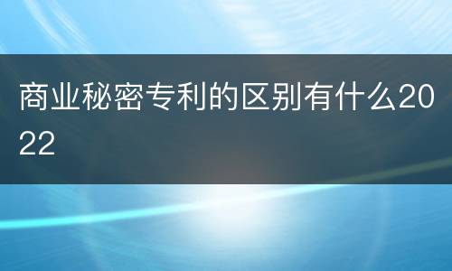 商业秘密专利的区别有什么2022