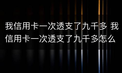 我信用卡一次透支了九千多 我信用卡一次透支了九千多怎么办