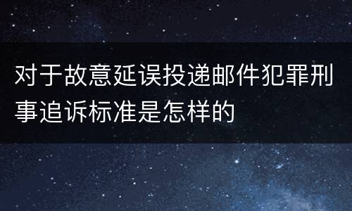 对于故意延误投递邮件犯罪刑事追诉标准是怎样的