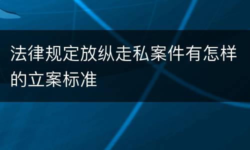 法律规定放纵走私案件有怎样的立案标准