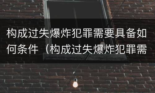 构成过失爆炸犯罪需要具备如何条件（构成过失爆炸犯罪需要具备如何条件呢）