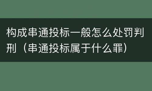 构成串通投标一般怎么处罚判刑（串通投标属于什么罪）