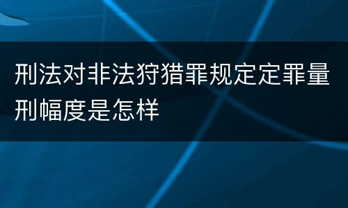 刑法对非法狩猎罪规定定罪量刑幅度是怎样
