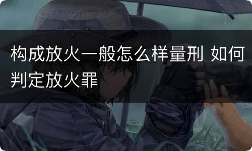 构成放火一般怎么样量刑 如何判定放火罪