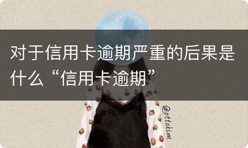 对于信用卡逾期严重的后果是什么 “信用卡逾期”