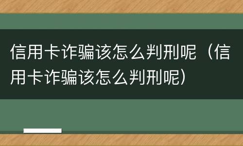 信用卡诈骗该怎么判刑呢（信用卡诈骗该怎么判刑呢）