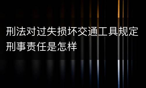 刑法对过失损坏交通工具规定刑事责任是怎样