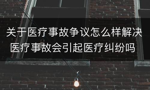 关于医疗事故争议怎么样解决 医疗事故会引起医疗纠纷吗