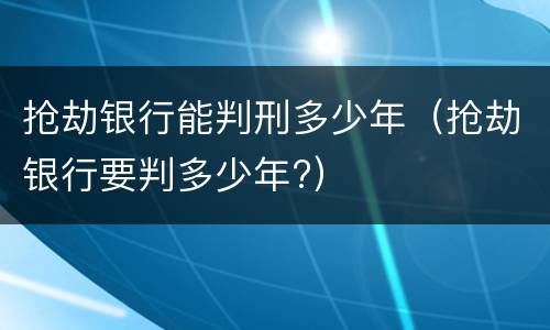 抢劫银行能判刑多少年（抢劫银行要判多少年?）