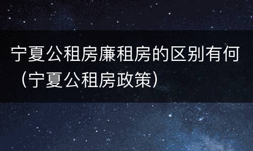宁夏公租房廉租房的区别有何（宁夏公租房政策）
