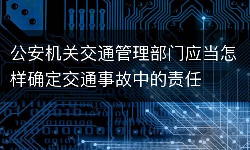 公安机关交通管理部门应当怎样确定交通事故中的责任
