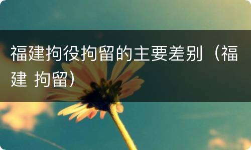 福建拘役拘留的主要差别（福建 拘留）