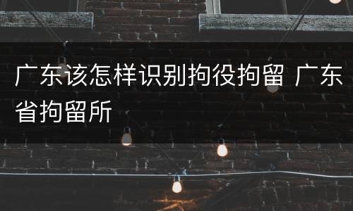广东该怎样识别拘役拘留 广东省拘留所