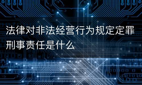 法律对非法经营行为规定定罪刑事责任是什么
