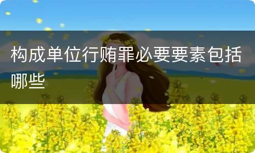 构成单位行贿罪必要要素包括哪些