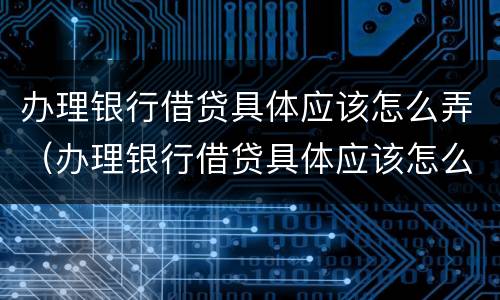 办理银行借贷具体应该怎么弄（办理银行借贷具体应该怎么弄呢）