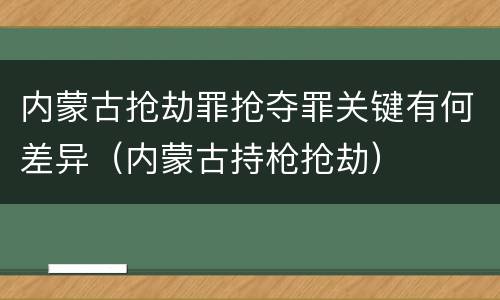 内蒙古抢劫罪抢夺罪关键有何差异（内蒙古持枪抢劫）