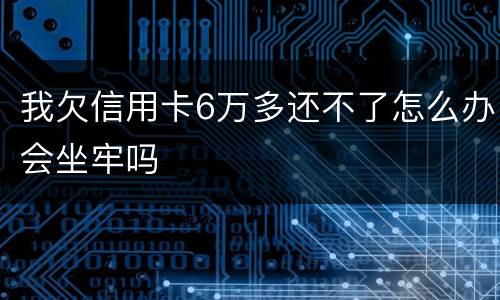 我欠信用卡6万多还不了怎么办会坐牢吗