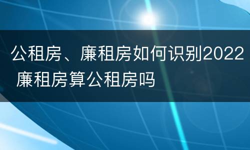 公租房、廉租房如何识别2022 廉租房算公租房吗