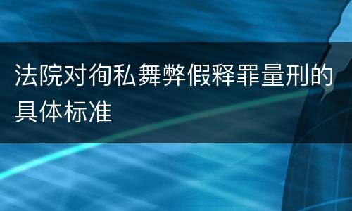 法院对徇私舞弊假释罪量刑的具体标准