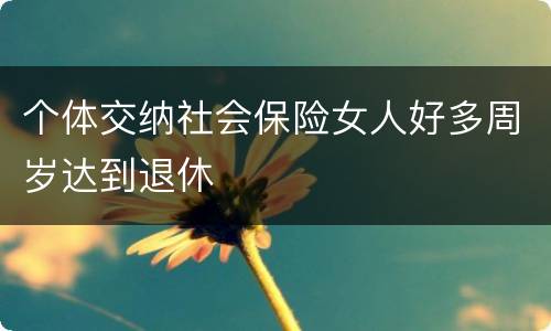 个体交纳社会保险女人好多周岁达到退休 个体交纳社会保险女人好多周岁达到退休