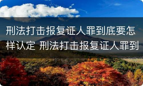 刑法打击报复证人罪到底要怎样认定 刑法打击报复证人罪到底要怎样认定呢 刑法打击报复证人罪到底要怎样认定 刑法打击报复证人罪到底要怎样认定呢