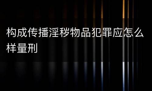构成传播淫秽物品犯罪应怎么样量刑