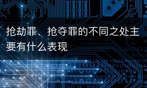 抢劫罪、抢夺罪的不同之处主要有什么表现