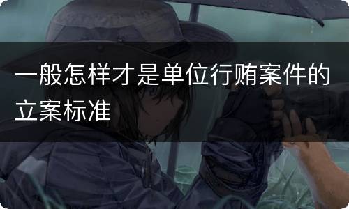 一般怎样才是单位行贿案件的立案标准