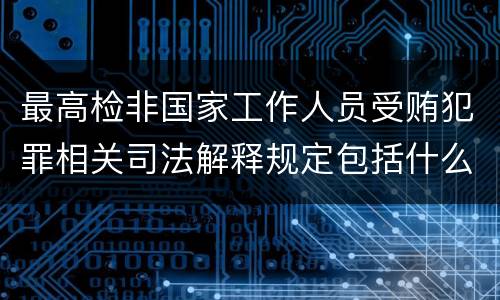 最高检非国家工作人员受贿犯罪相关司法解释规定包括什么重要内容