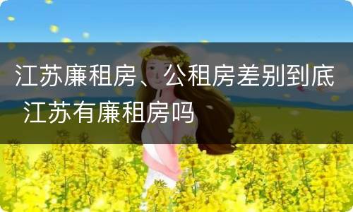 江苏廉租房、公租房差别到底 江苏有廉租房吗