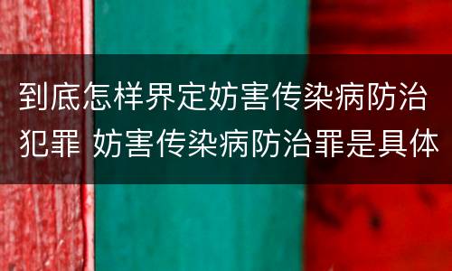 到底怎样界定妨害传染病防治犯罪 妨害传染病防治罪是具体危险犯吗