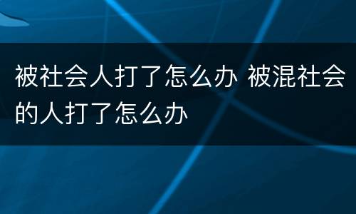 被社会人打了怎么办 被混社会的人打了怎么办