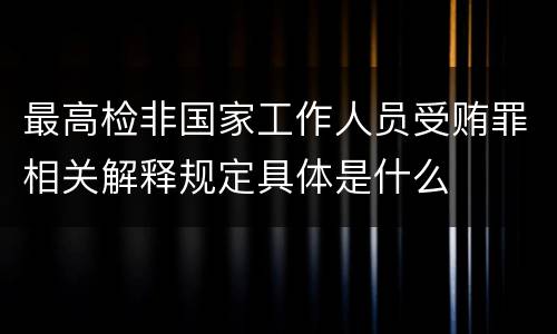 最高检非国家工作人员受贿罪相关解释规定具体是什么