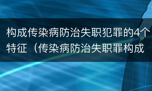 构成传染病防治失职犯罪的4个特征（传染病防治失职罪构成要件）
