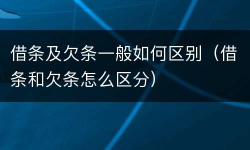 借条及欠条一般如何区别（借条和欠条怎么区分）