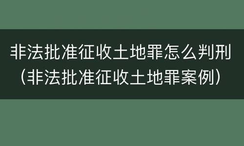 非法批准征收土地罪怎么判刑（非法批准征收土地罪案例）