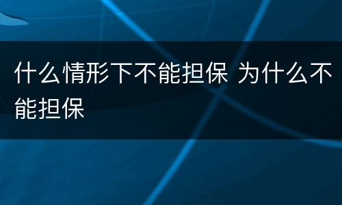 什么情形下不能担保 为什么不能担保